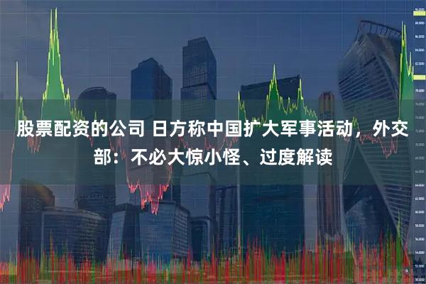 股票配资的公司 日方称中国扩大军事活动，外交部：不必大惊小怪、过度解读