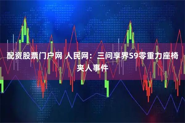配资股票门户网 人民网：三问享界S9零重力座椅夹人事件