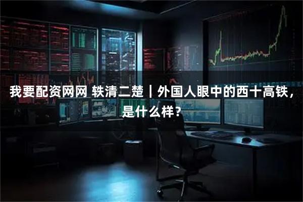 我要配资网网 轶清二楚｜外国人眼中的西十高铁，是什么样？
