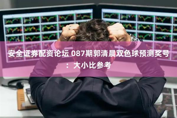 安全证券配资论坛 087期郭清晨双色球预测奖号：大小比参考